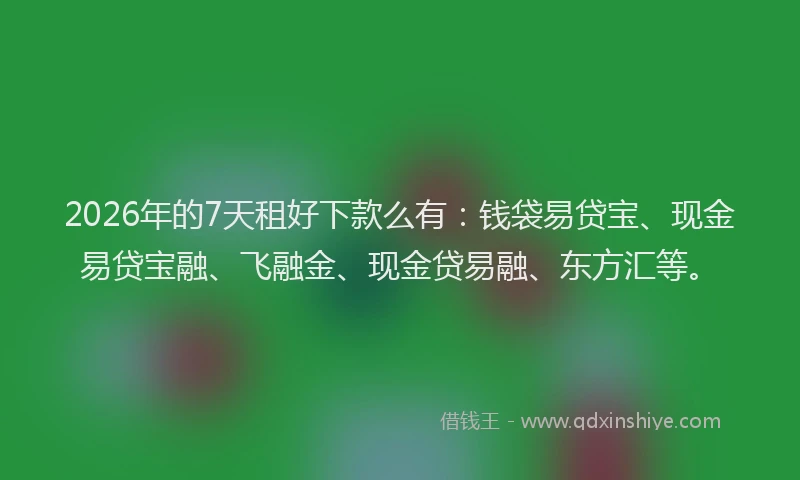 2026年的7天租好下款么有：钱袋易贷宝、现金易贷宝融、飞融金、现金贷易融、东方汇等。
