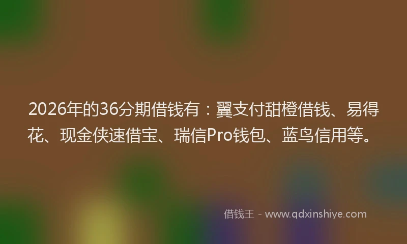 2026年的36分期借钱有:翼支付甜橙借钱、易得花、现金侠速借宝、瑞信Pro钱包、蓝鸟信用等。