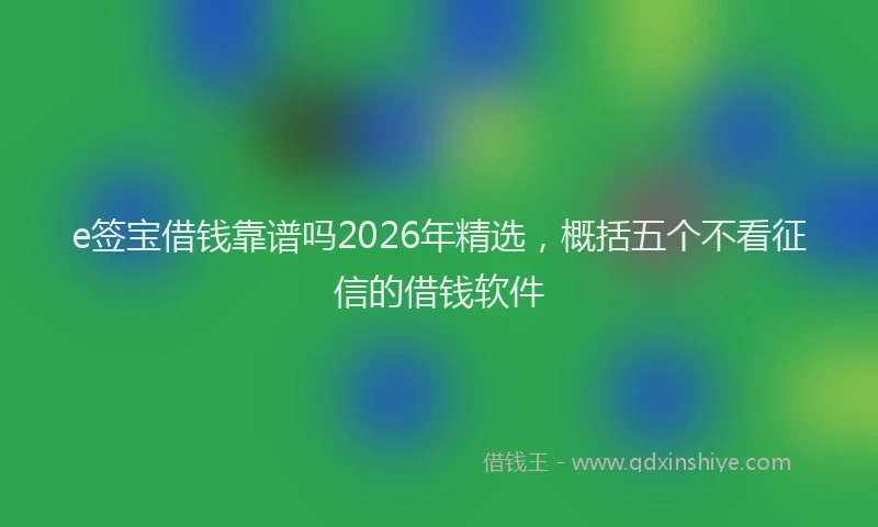 e签宝借钱靠谱吗2026年精选,概括五个不看征信的借钱软件