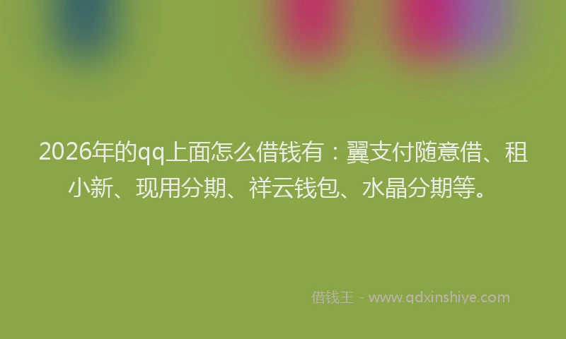 2026年的qq上面怎么借钱有：翼支付随意借、租小新、现用分期、祥云钱包、水晶分期等。