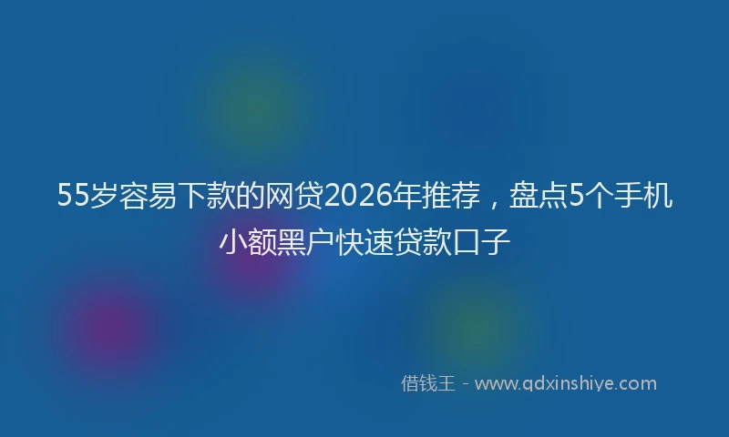 55岁容易下款的网贷2026年推荐，盘点5个手机小额黑户快速贷款口子