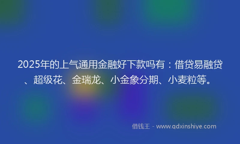 2025年的上气通用金融好下款吗有：借贷易融贷、超级花、金瑞龙、小金象分期、小麦粒等。