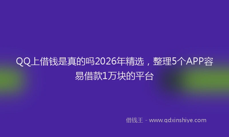 QQ上借钱是真的吗2026年精选，整理5个APP容易借款1万块的平台