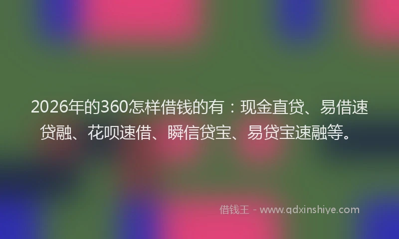 2026年的360怎样借钱的有：现金直贷、易借速贷融、花呗速借、瞬信贷宝、易贷宝速融等。