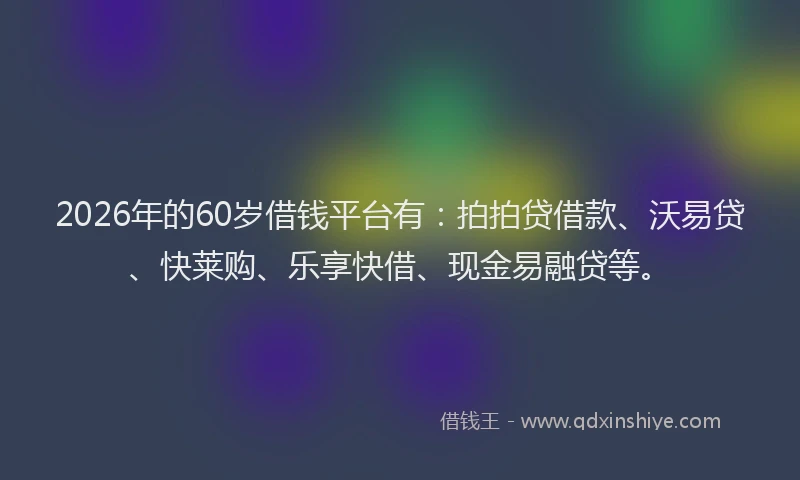 2026年的60岁借钱平台有：拍拍贷借款、沃易贷、快莱购、乐享快借、现金易融贷等。