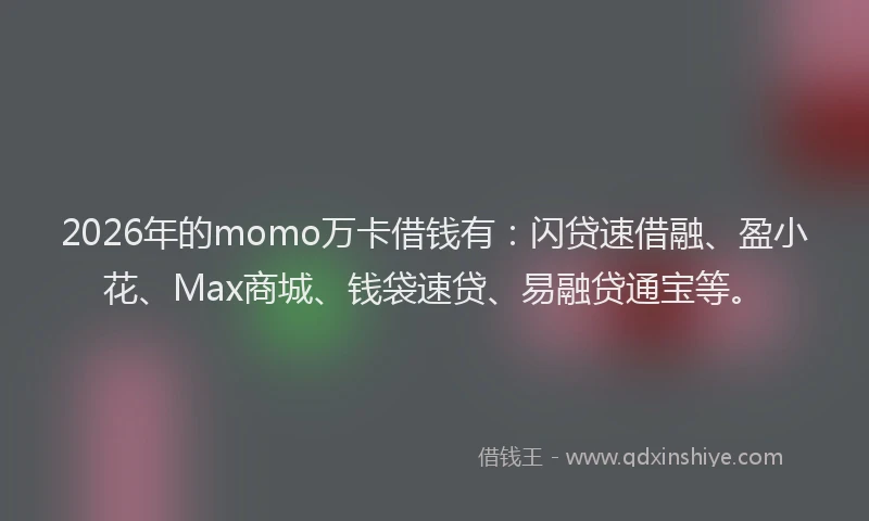 2026年的momo万卡借钱有：闪贷速借融、盈小花、Max商城、钱袋速贷、易融贷通宝等。