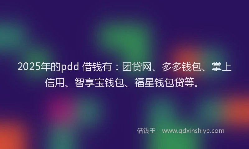 2025年的pdd 借钱有:团贷网、多多钱包、掌上信用、智享宝钱包、福星钱包贷等。
