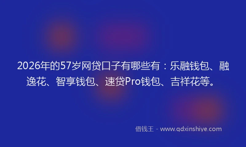 2026年的57岁网贷口子有哪些有:乐融钱包、融逸花、智享钱包、速贷Pro钱包、吉祥花等。