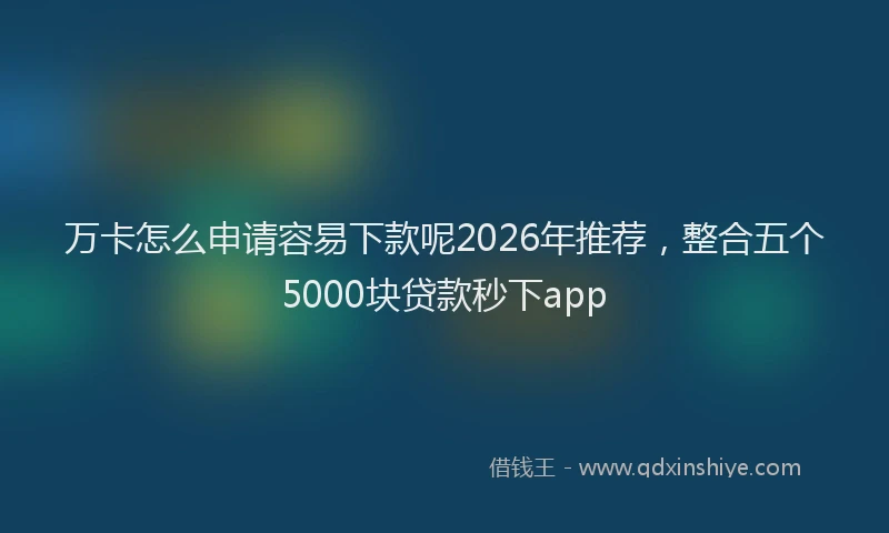 万卡怎么申请容易下款呢2026年推荐，整合五个5000块贷款秒下app