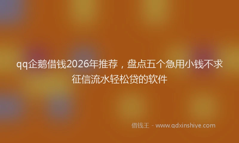 qq企鹅借钱2026年推荐，盘点五个急用小钱不求征信流水轻松贷的软件