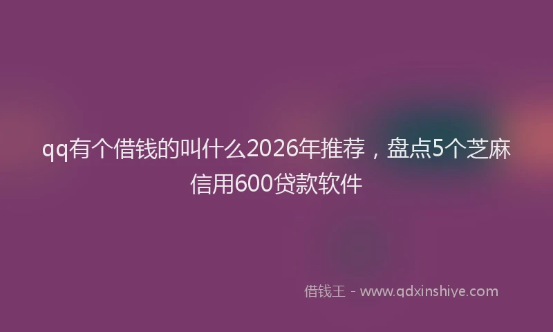 qq有个借钱的叫什么2026年推荐，盘点5个芝麻信用600贷款软件