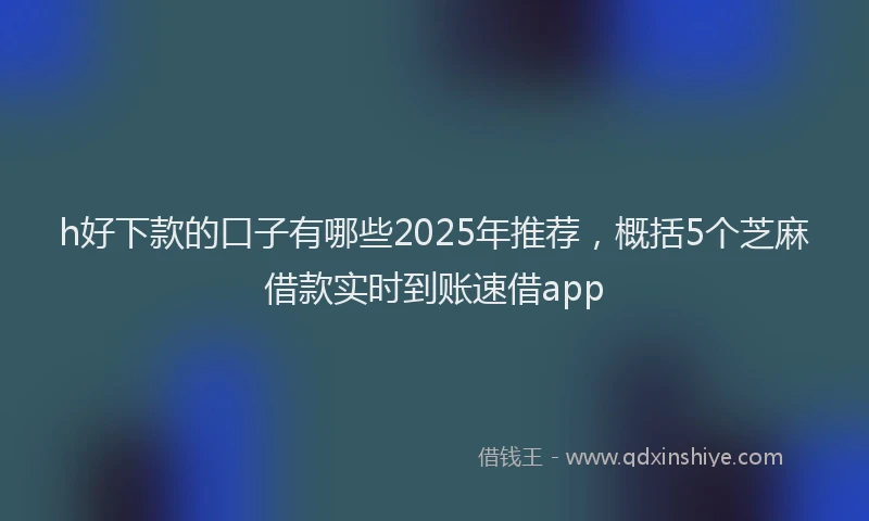 h好下款的口子有哪些2025年推荐，概括5个芝麻借款实时到账速借app