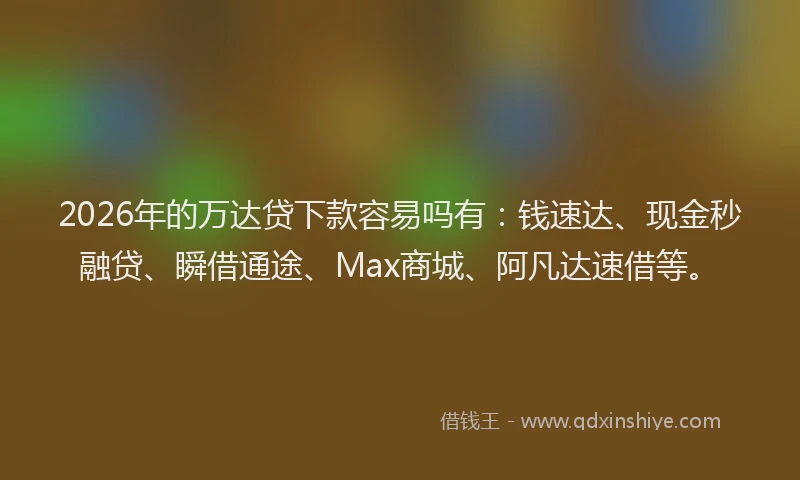 2026年的万达贷下款容易吗有：钱速达、现金秒融贷、瞬借通途、Max商城、阿凡达速借等。