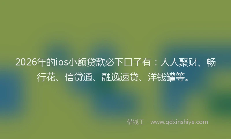 2026年的ios小额贷款必下口子有：人人聚财、畅行花、信贷通、融逸速贷、洋钱罐等。