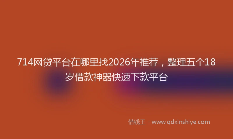 714网贷平台在哪里找2026年推荐,整理五个18岁借款神器快速下款平台