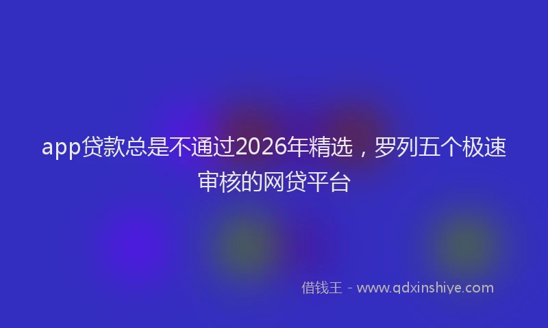app贷款总是不通过2026年精选，罗列五个极速审核的网贷平台