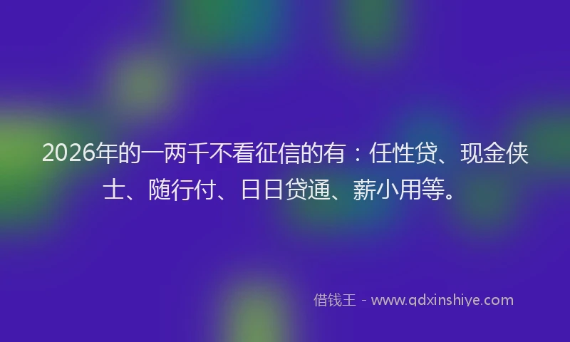 2026年的一两千不看征信的有：任性贷、现金侠士、随行付、日日贷通、薪小用等。