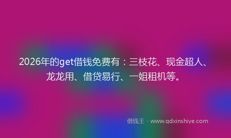 2026年的get借钱免费有：三枝花、现金超人、龙龙用、借贷易行、一姐租机等。