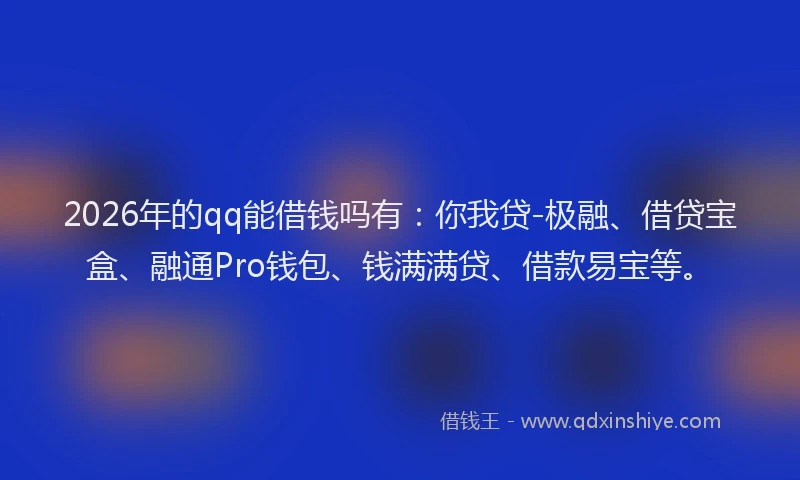 2026年的qq能借钱吗有：你我贷-极融、借贷宝盒、融通Pro钱包、钱满满贷、借款易宝等。