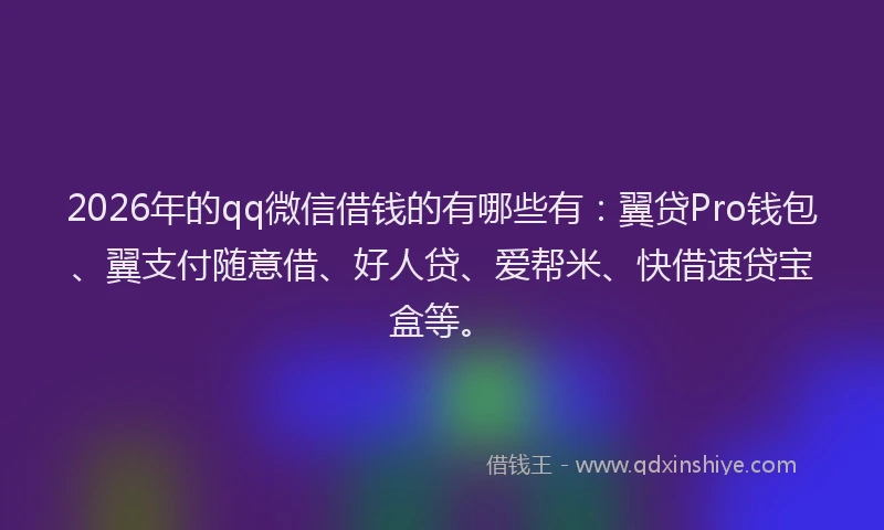 2026年的qq微信借钱的有哪些有:翼贷Pro钱包、翼支付随意借、好人贷、爱帮米、快借速贷宝盒等。