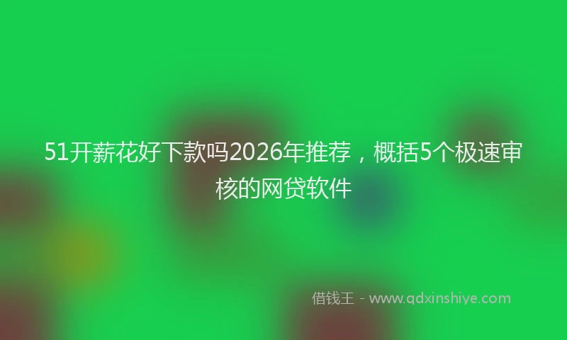 51开薪花好下款吗2026年推荐，概括5个极速审核的网贷软件