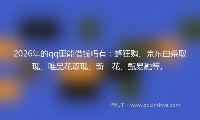 2026年的qq里能借钱吗有：蜂狂购、京东白条取现、唯品花取现、新一花、甄易融等。