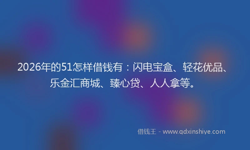 2026年的51怎样借钱有：闪电宝盒、轻花优品、乐金汇商城、臻心贷、人人拿等。