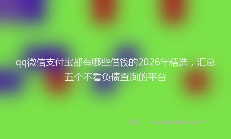 qq微信支付宝都有哪些借钱的2026年精选,汇总五个不看负债查询的平台