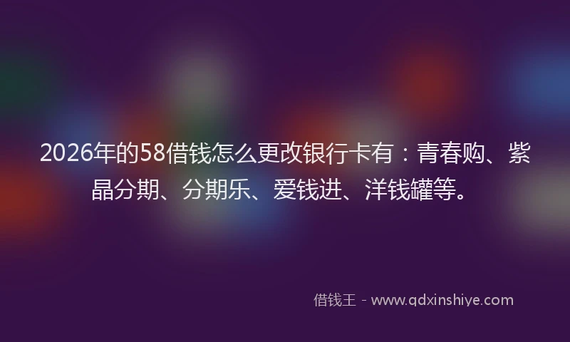 2026年的58借钱怎么更改银行卡有:青春购、紫晶分期、分期乐、爱钱进、洋钱罐等。