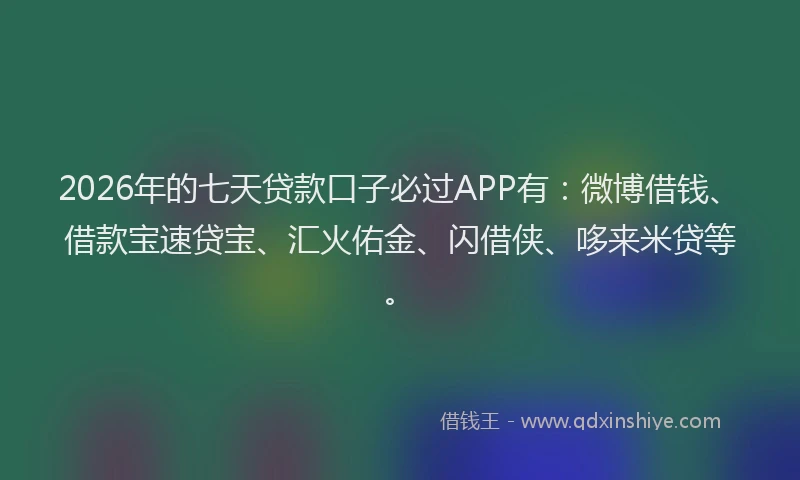 2026年的七天贷款口子必过APP有：微博借钱、借款宝速贷宝、汇火佑金、闪借侠、哆来米贷等。