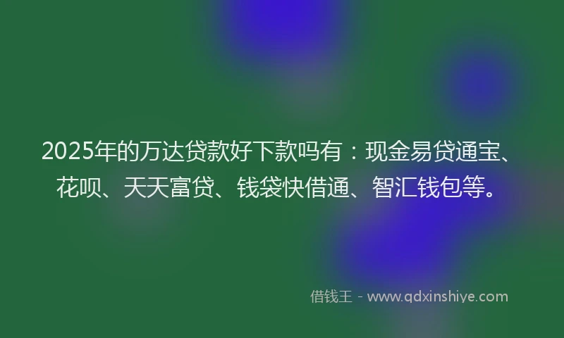 2025年的万达贷款好下款吗有:现金易贷通宝、花呗、天天富贷、钱袋快借通、智汇钱包等。