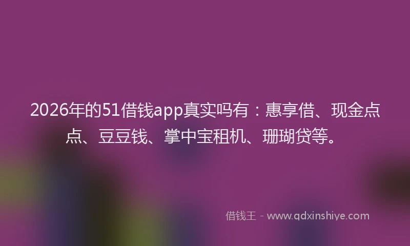 2026年的51借钱app真实吗有:惠享借、现金点点、豆豆钱、掌中宝租机、珊瑚贷等。