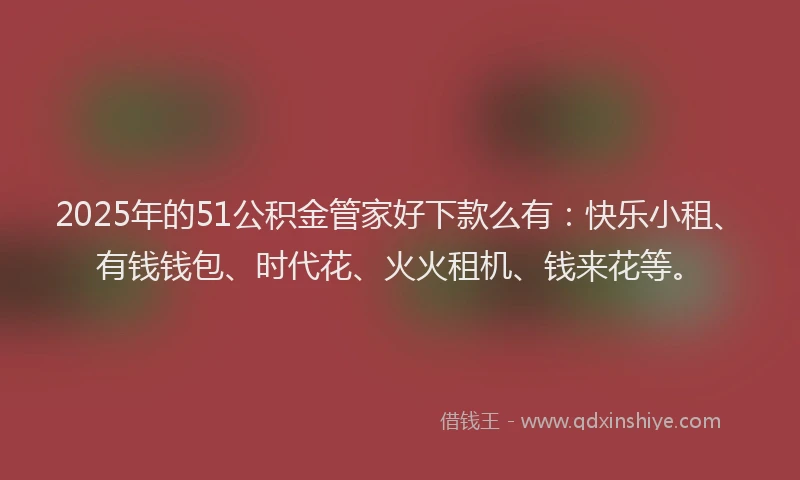2025年的51公积金管家好下款么有：快乐小租、有钱钱包、时代花、火火租机、钱来花等。