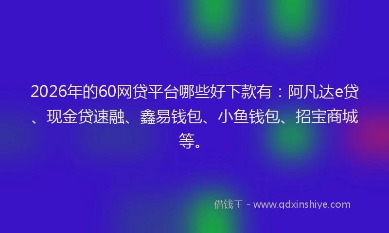 2026年的60网贷平台哪些好下款有：阿凡达e贷、现金贷速融、鑫易钱包、小鱼钱包、招宝商城等。