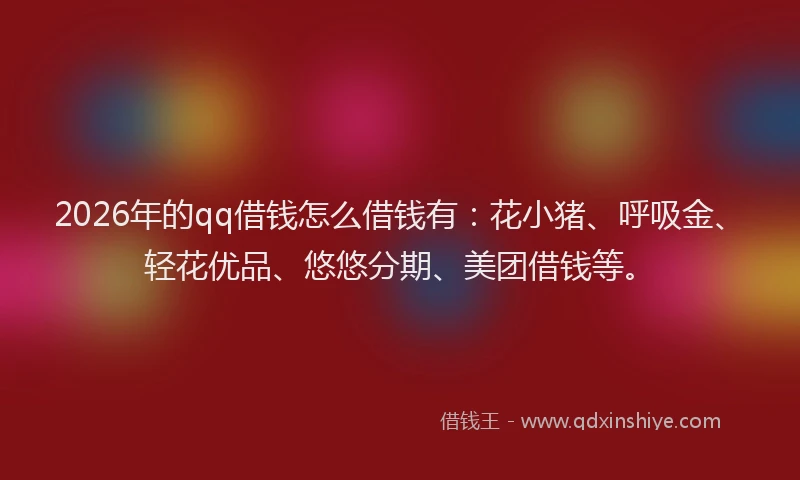 2026年的qq借钱怎么借钱有：花小猪、呼吸金、轻花优品、悠悠分期、美团借钱等。