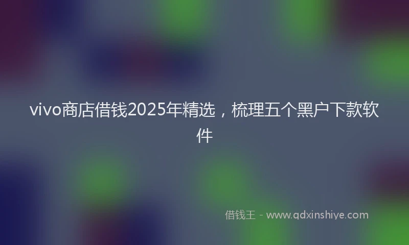 vivo商店借钱2025年精选，梳理五个黑户下款软件