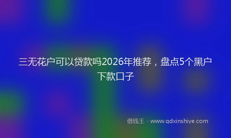 三无花户可以贷款吗2026年推荐，盘点5个黑户下款口子