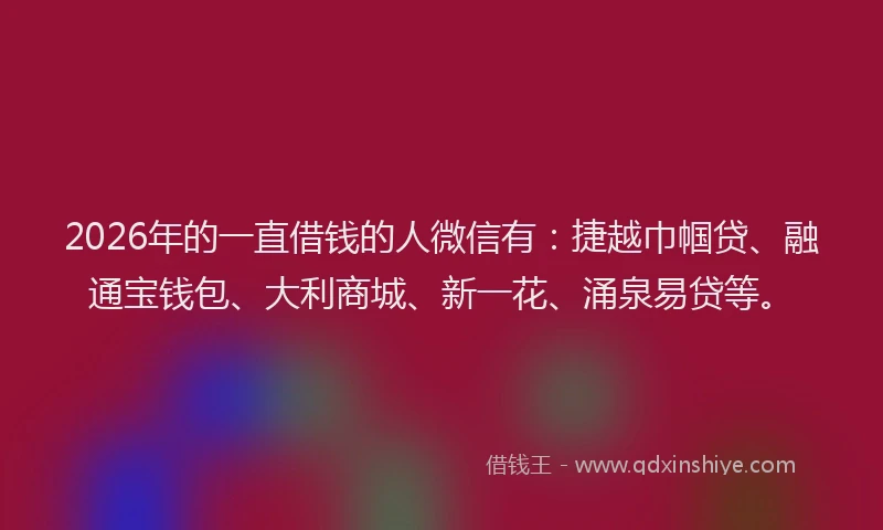2026年的一直借钱的人微信有：捷越巾帼贷、融通宝钱包、大利商城、新一花、涌泉易贷等。