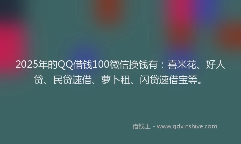 2025年的QQ借钱100微信换钱有：喜米花、好人贷、民贷速借、萝卜租、闪贷速借宝等。