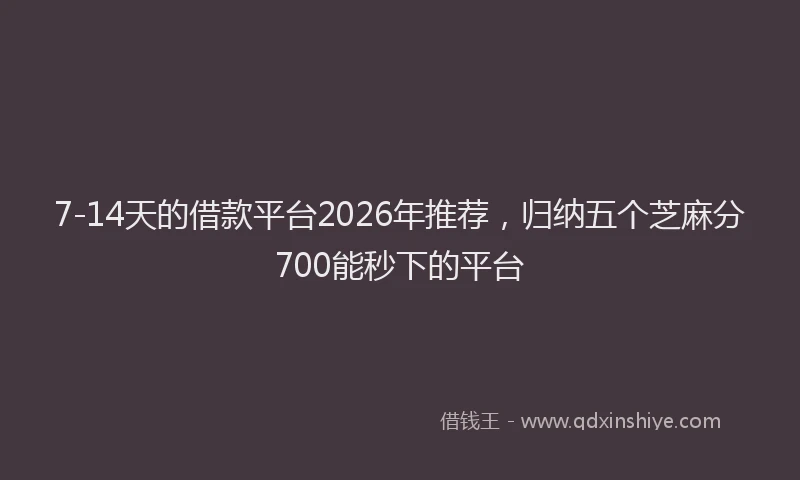 7-14天的借款平台2026年推荐，归纳五个芝麻分700能秒下的平台