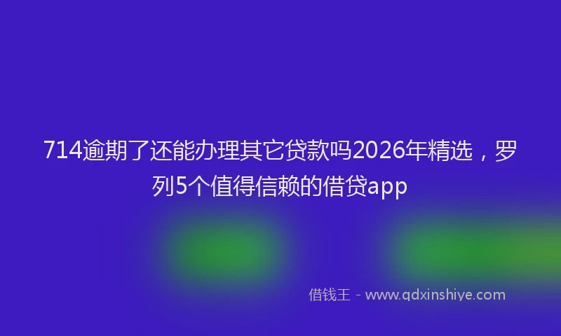 714逾期了还能办理其它贷款吗2026年精选，罗列5个值得信赖的借贷app