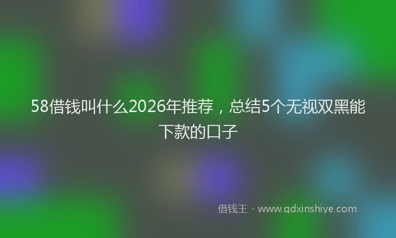 58借钱叫什么2026年推荐，总结5个无视双黑能下款的口子