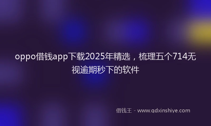 oppo借钱app下载2025年精选,梳理五个714无视逾期秒下的软件