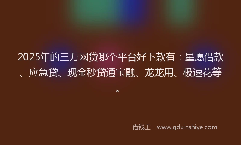 2025年的三万网贷哪个平台好下款有：星愿借款、应急贷、现金秒贷通宝融、龙龙用、极速花等。