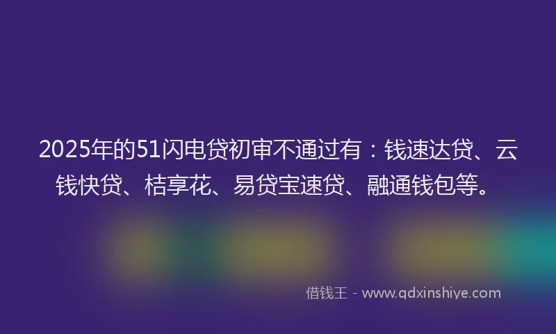 2025年的51闪电贷初审不通过有:钱速达贷、云钱快贷、桔享花、易贷宝速贷、融通钱包等。