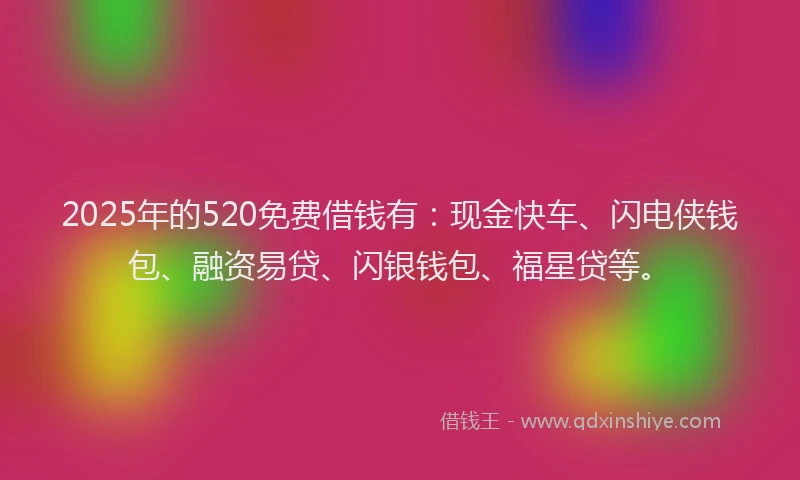 2025年的520免费借钱有:现金快车、闪电侠钱包、融资易贷、闪银钱包、福星贷等。