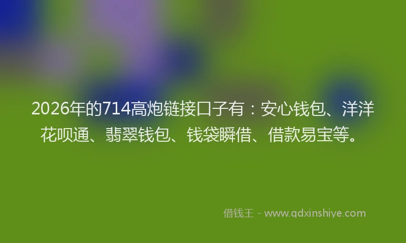 2026年的714高炮链接口子有：安心钱包、洋洋花呗通、翡翠钱包、钱袋瞬借、借款易宝等。