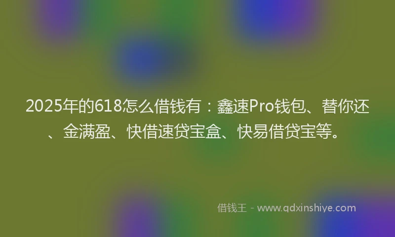 2025年的618怎么借钱有：鑫速Pro钱包、替你还、金满盈、快借速贷宝盒、快易借贷宝等。