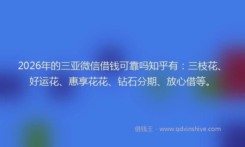 2026年的三亚微信借钱可靠吗知乎有：三枝花、好运花、惠享花花、钻石分期、放心借等。