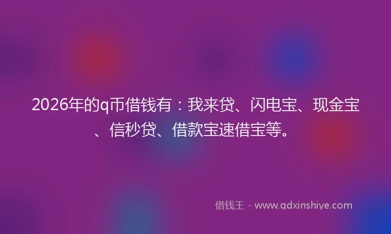 2026年的q币借钱有：我来贷、闪电宝、现金宝、信秒贷、借款宝速借宝等。